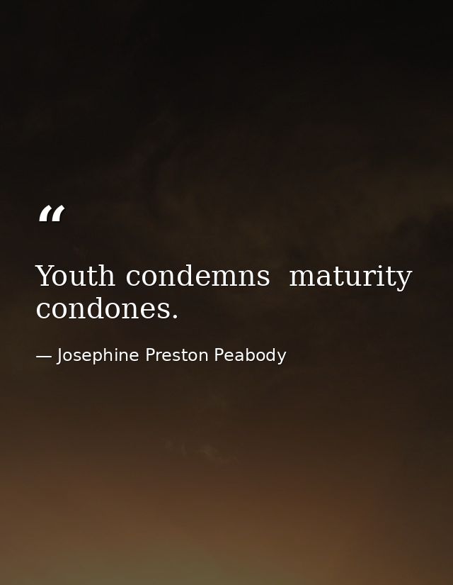 Youth condemns  maturity condones. — Josephine Preston Peabody