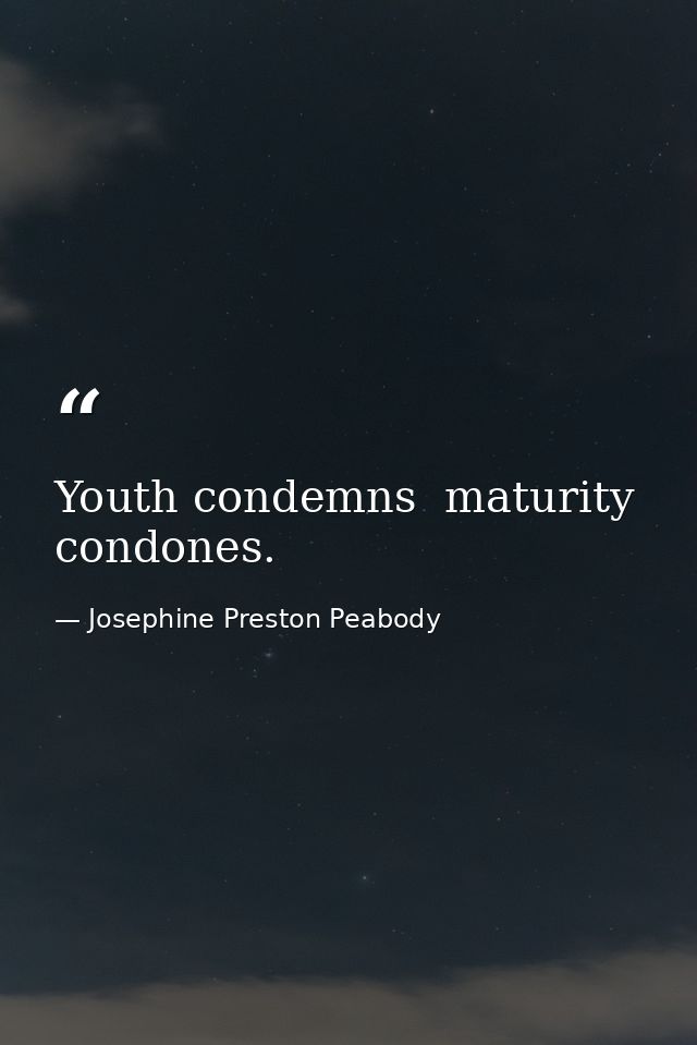 Youth condemns  maturity condones. — Josephine Preston Peabody