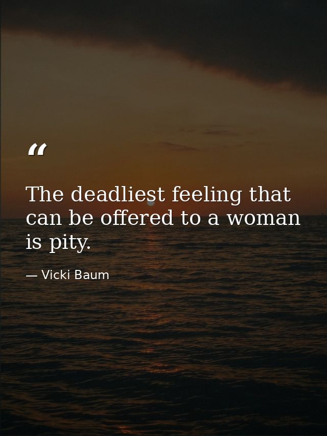 The deadliest feeling that can be offered to a woman is pity. — Vicki Baum