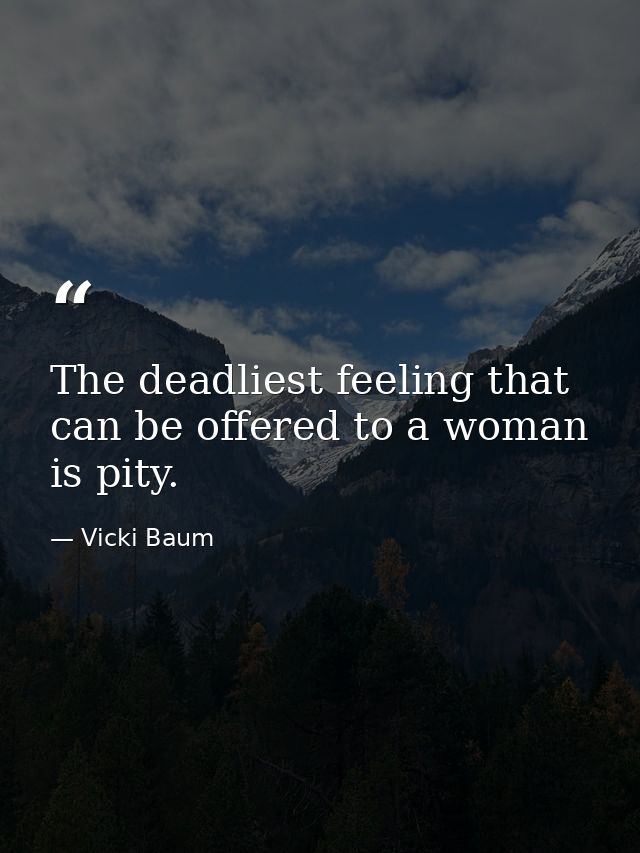 The deadliest feeling that can be offered to a woman is pity. — Vicki Baum