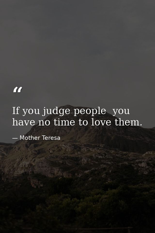 If you judge people  you have no time to love them. — Mother Teresa