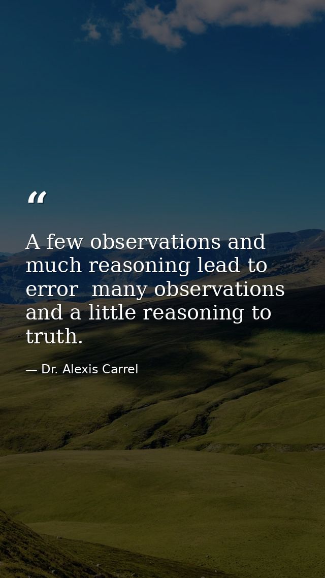 A few observations and much reasoning lead to error  many observations and a little reasoning to truth. — Dr. Alexis Carrel
