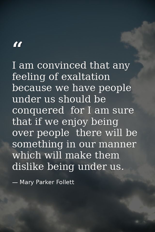 I am convinced that any feeling of exaltation because we have people under us should be conquered  for I am sure that if — Mary Parker Follett