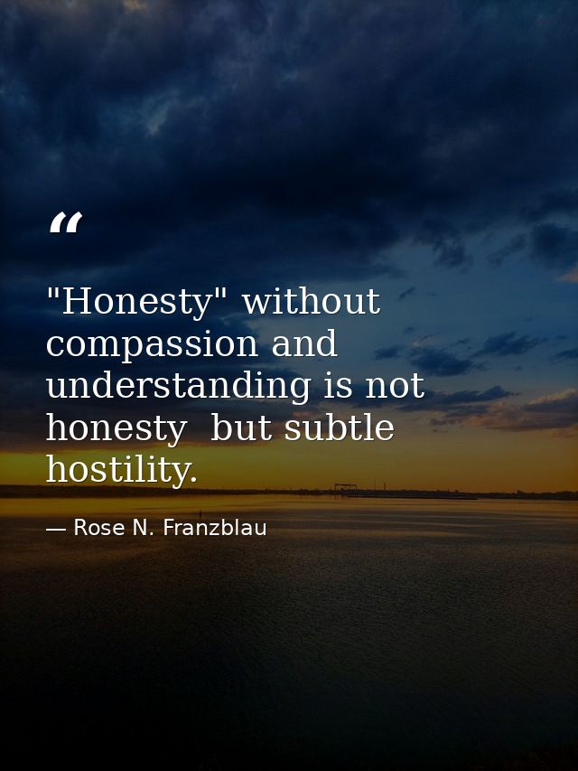 "Honesty" without compassion and understanding is not honesty  but subtle hostility. — Rose N. Franzblau