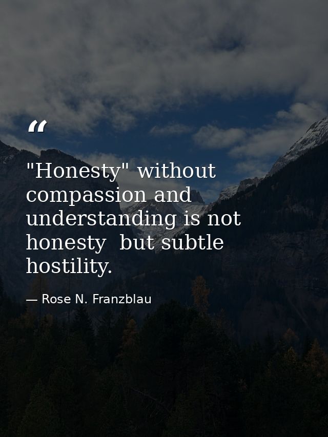"Honesty" without compassion and understanding is not honesty  but subtle hostility. — Rose N. Franzblau