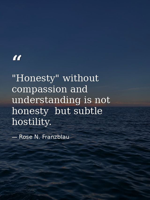 "Honesty" without compassion and understanding is not honesty  but subtle hostility. — Rose N. Franzblau