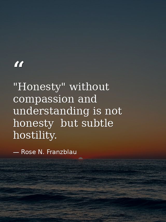 "Honesty" without compassion and understanding is not honesty  but subtle hostility. — Rose N. Franzblau