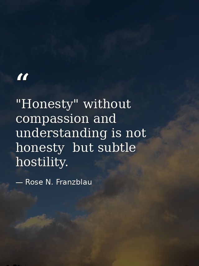 "Honesty" without compassion and understanding is not honesty  but subtle hostility. — Rose N. Franzblau