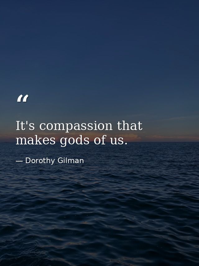 It's compassion that makes gods of us. — Dorothy Gilman
