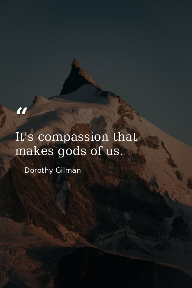 It's compassion that makes gods of us. — Dorothy Gilman