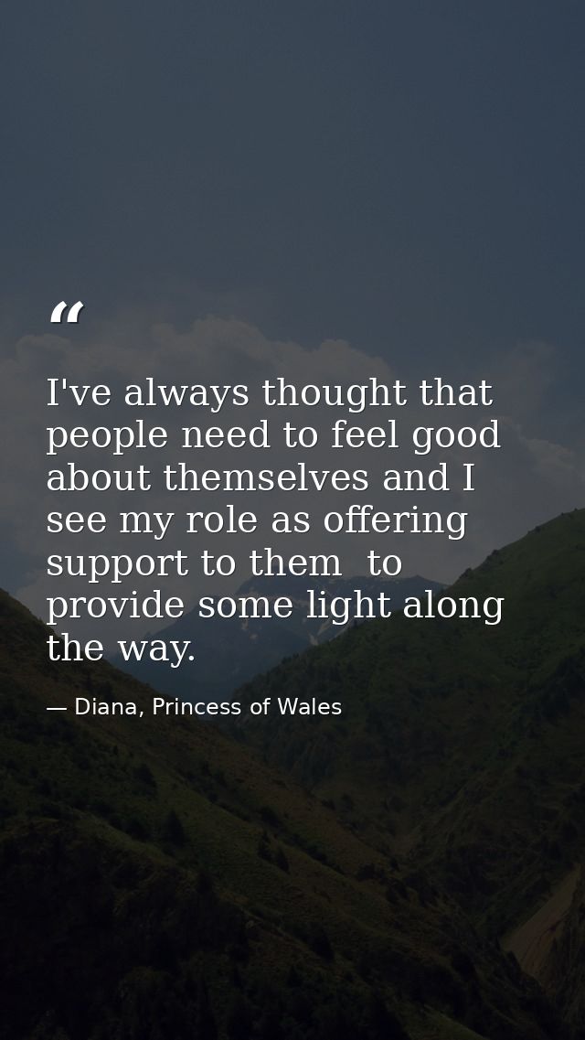I've always thought that people need to feel good about themselves and I see my role as offering support to them  to pro — Diana, Princess of Wales