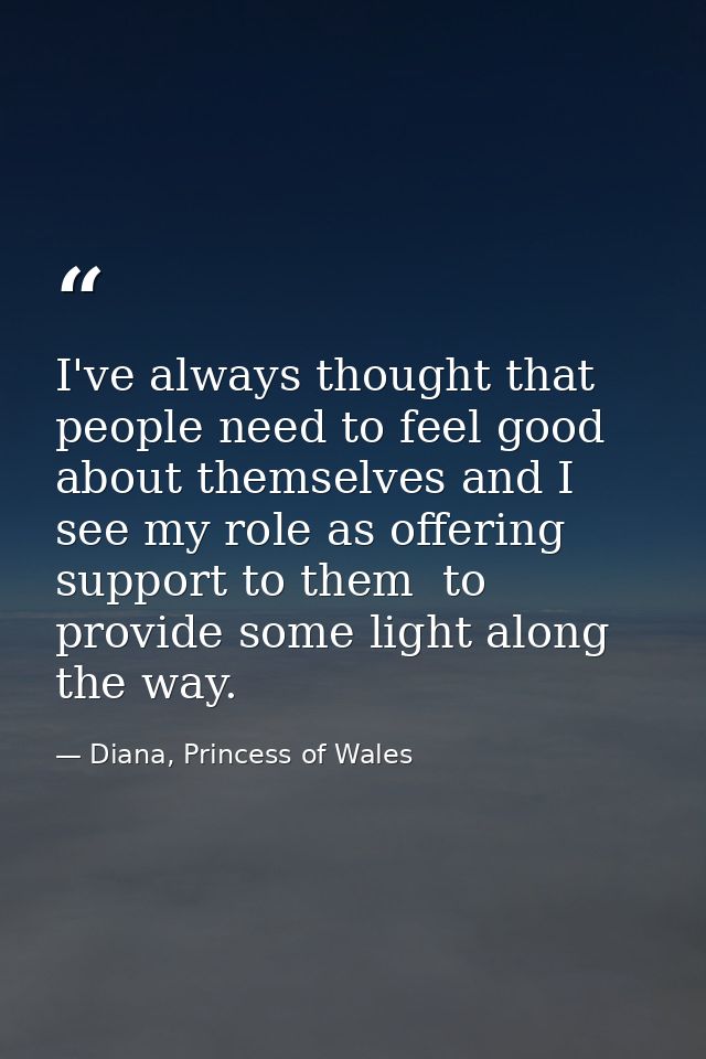 I've always thought that people need to feel good about themselves and I see my role as offering support to them  to pro — Diana, Princess of Wales