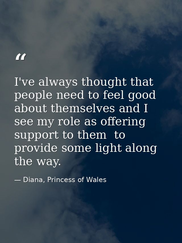 I've always thought that people need to feel good about themselves and I see my role as offering support to them  to pro — Diana, Princess of Wales