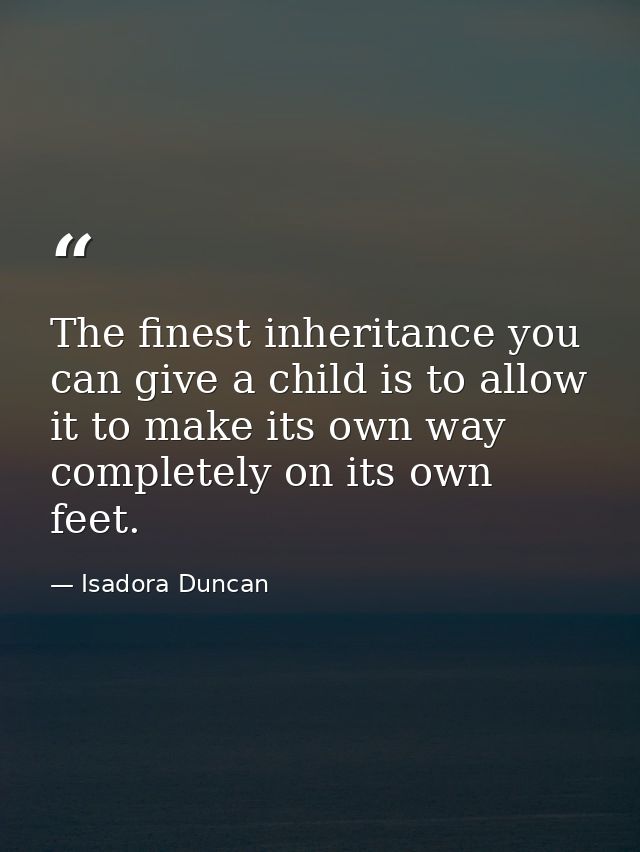 The finest inheritance you can give a child is to allow it to make its own way  completely on its own feet. — Isadora Duncan