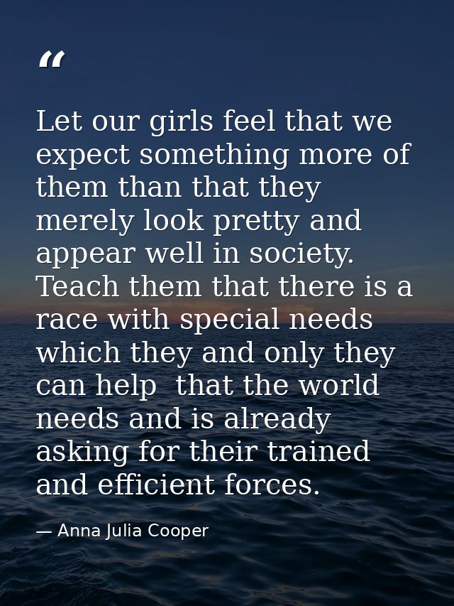 Let our girls feel that we expect something more of them than that they merely look pretty and appear well in society. T — Anna Julia Cooper