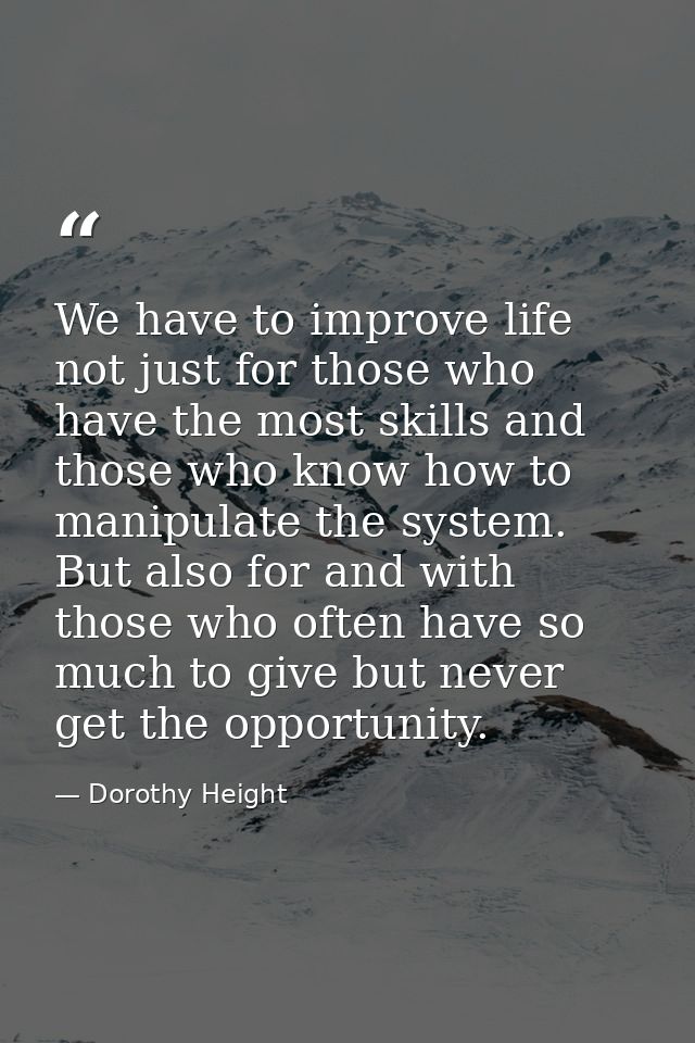 We have to improve life  not just for those who have the most skills and those who know how to manipulate the system. Bu — Dorothy Height