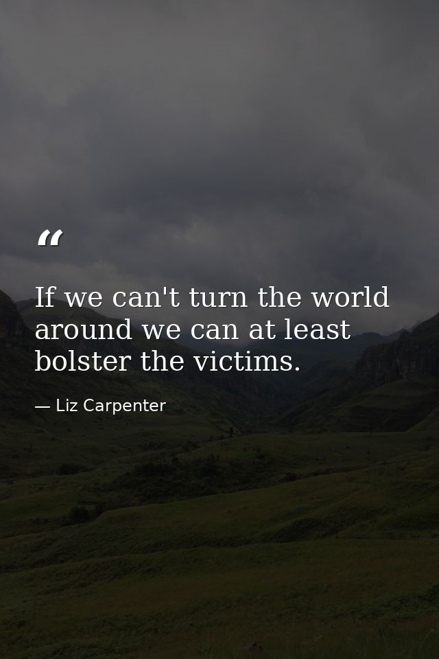 If we can't turn the world around we can at least bolster the victims. — Liz Carpenter