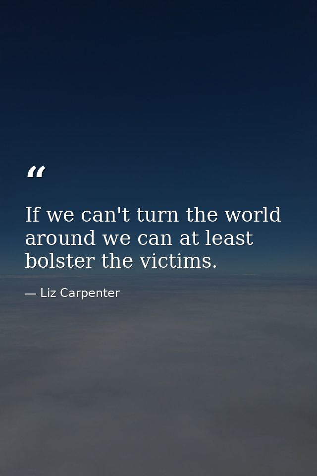If we can't turn the world around we can at least bolster the victims. — Liz Carpenter