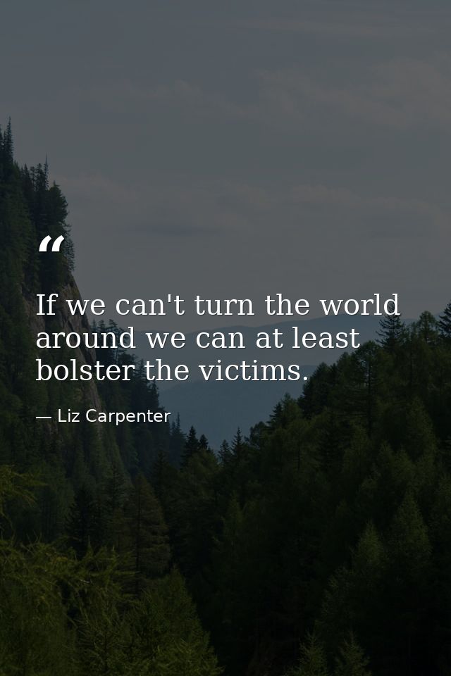 If we can't turn the world around we can at least bolster the victims. — Liz Carpenter