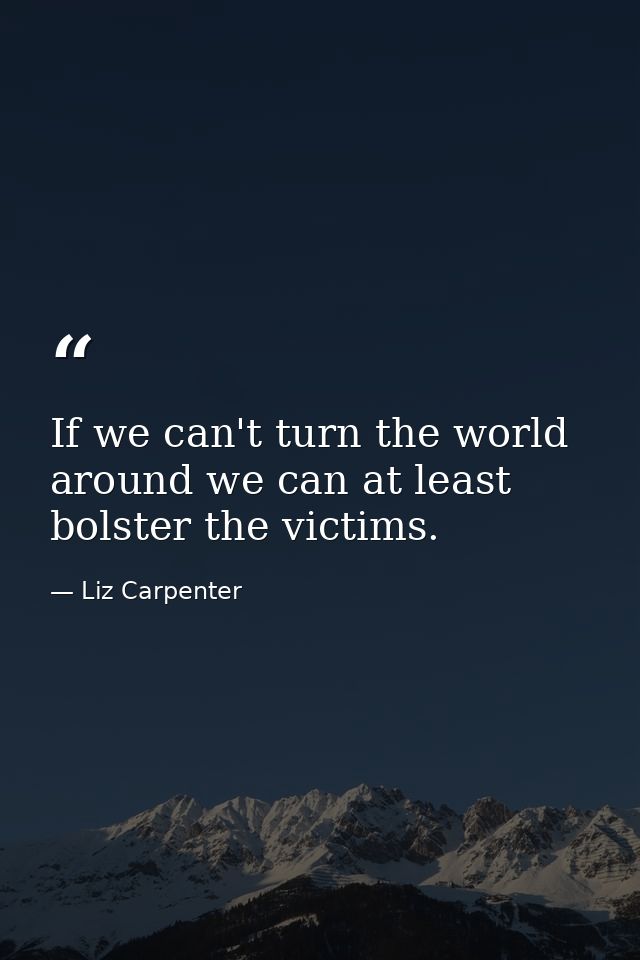 If we can't turn the world around we can at least bolster the victims. — Liz Carpenter