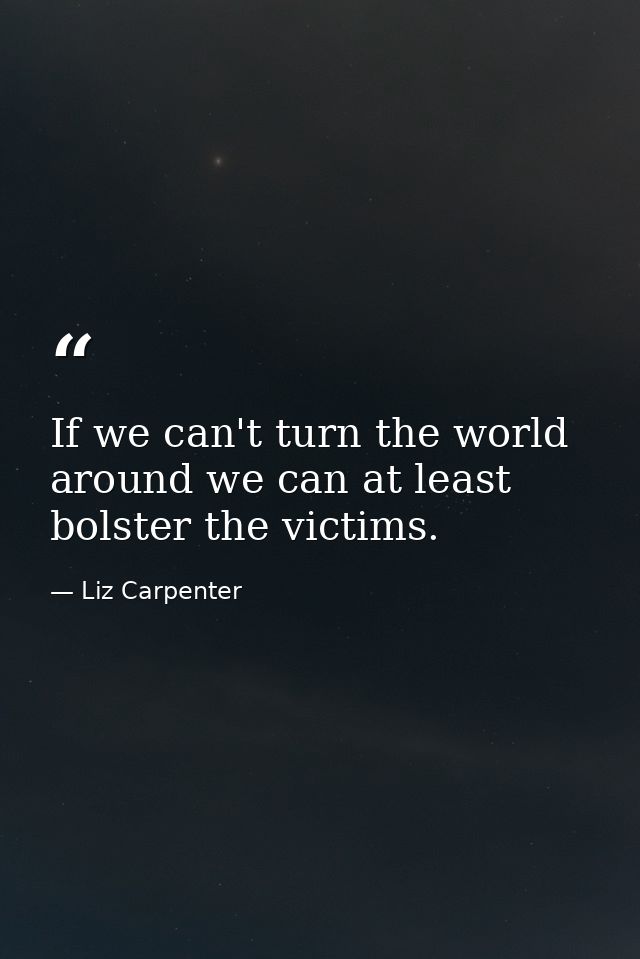 If we can't turn the world around we can at least bolster the victims. — Liz Carpenter