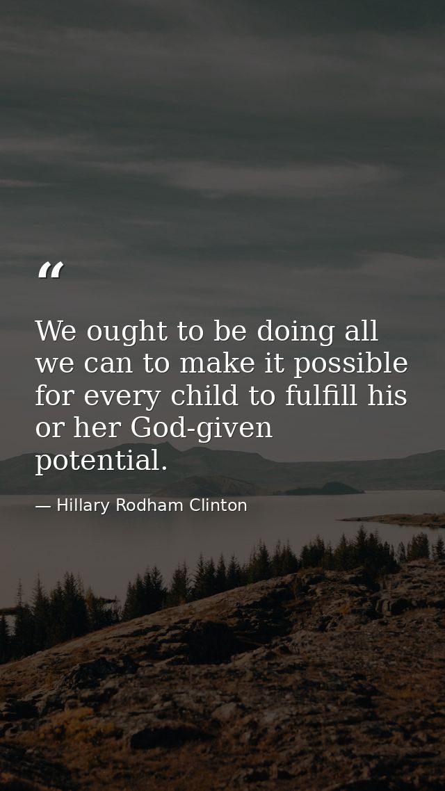 We ought to be doing all we can to make it possible for every child to fulfill his or her God-given potential. — Hillary Rodham Clinton