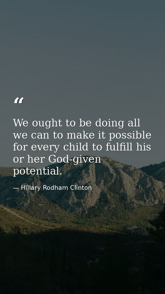 We ought to be doing all we can to make it possible for every child to fulfill his or her God-given potential. — Hillary Rodham Clinton
