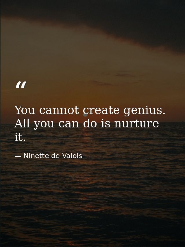 You cannot create genius. All you can do is nurture it. — Ninette de Valois