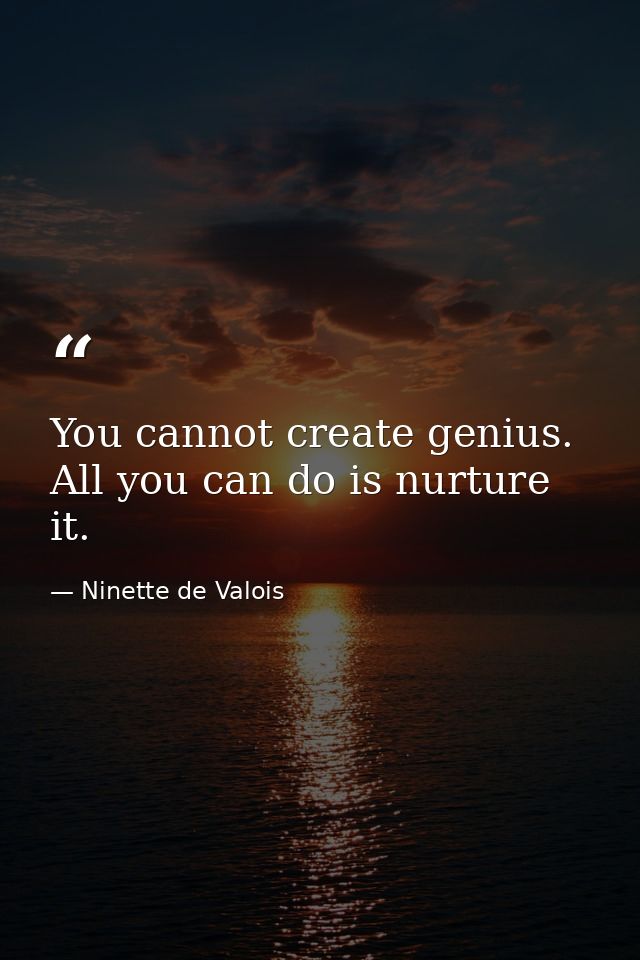 You cannot create genius. All you can do is nurture it. — Ninette de Valois