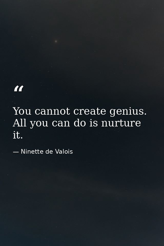 You cannot create genius. All you can do is nurture it. — Ninette de Valois