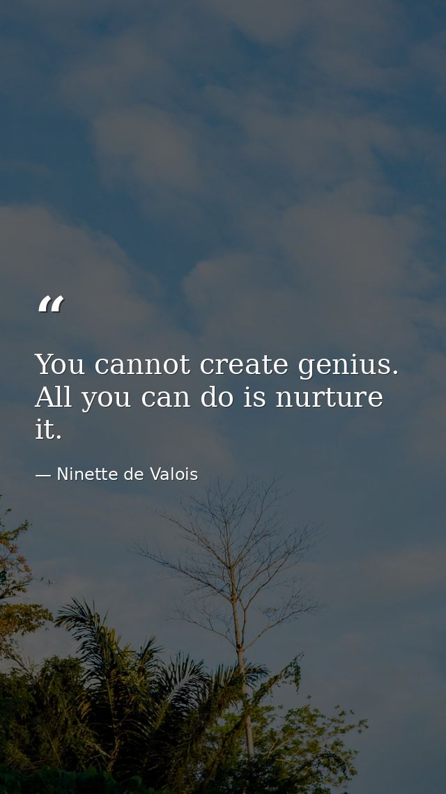 You cannot create genius. All you can do is nurture it. — Ninette de Valois
