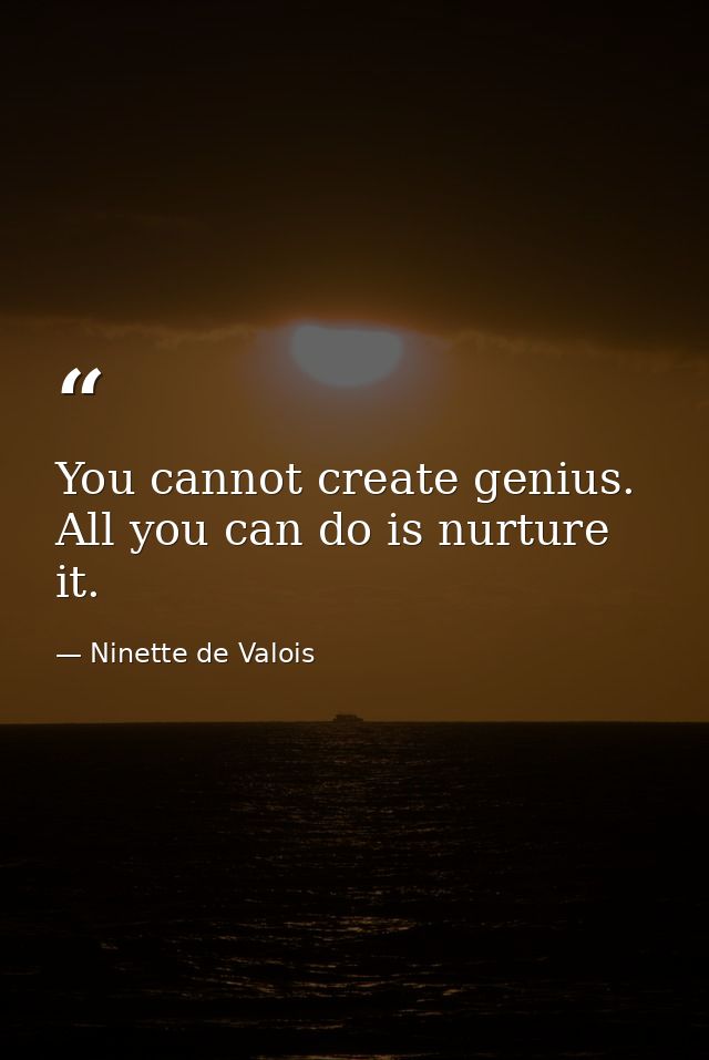You cannot create genius. All you can do is nurture it. — Ninette de Valois