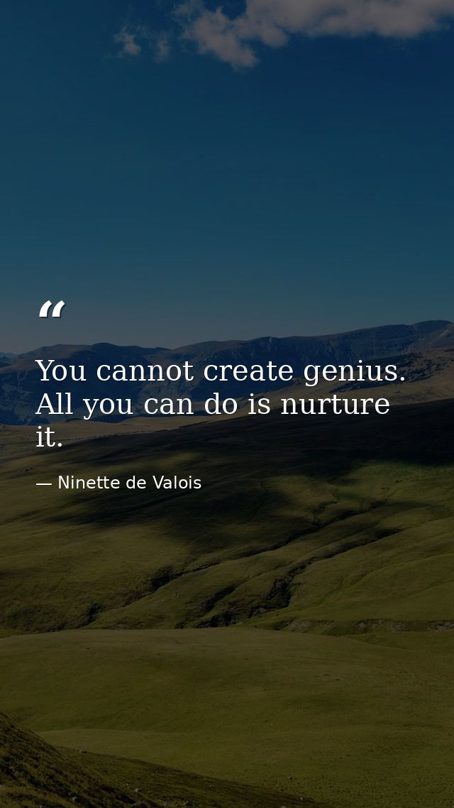 You cannot create genius. All you can do is nurture it. — Ninette de Valois