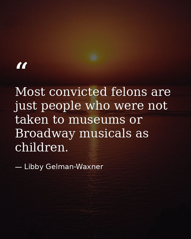 Most convicted felons are just people who were not taken to museums or Broadway musicals as children. — Libby Gelman-Waxner