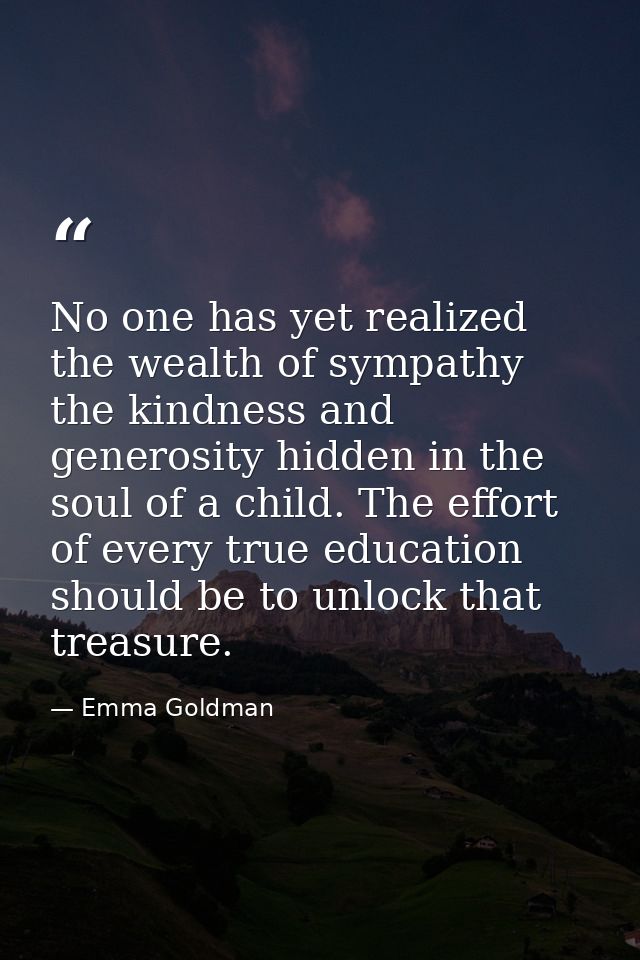No one has yet realized the wealth of sympathy  the kindness and generosity hidden in the soul of a child. The effort of — Emma Goldman