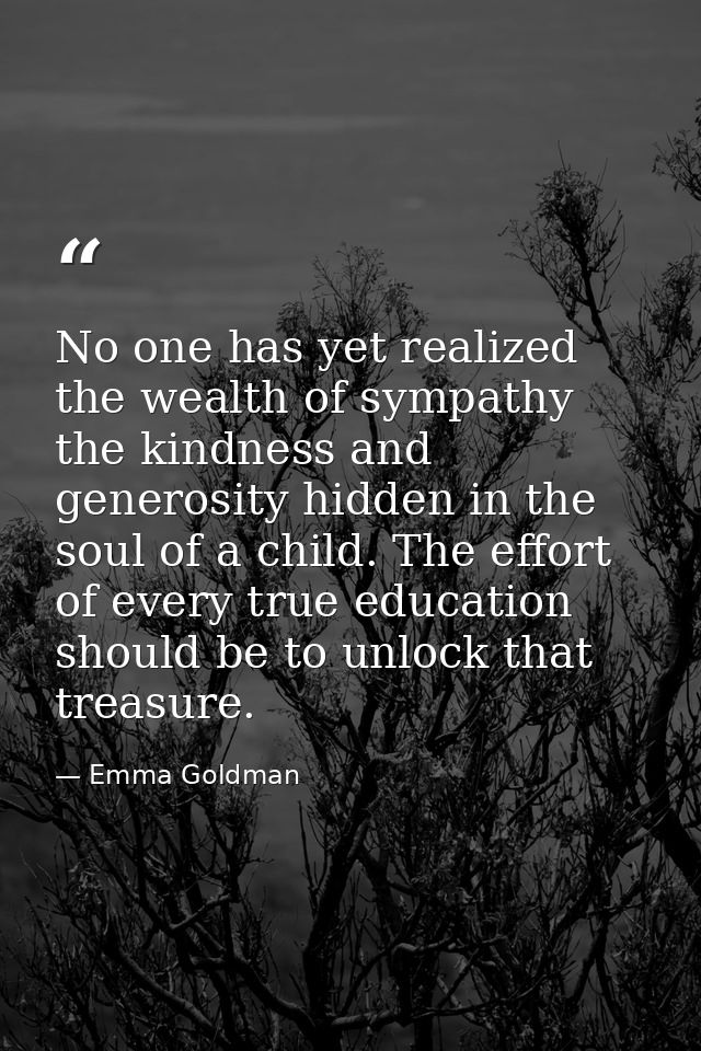No one has yet realized the wealth of sympathy  the kindness and generosity hidden in the soul of a child. The effort of — Emma Goldman