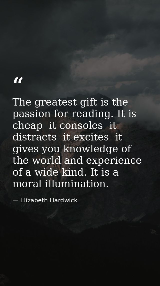 The greatest gift is the passion for reading. It is cheap  it consoles  it distracts  it excites  it gives you knowledge — Elizabeth Hardwick