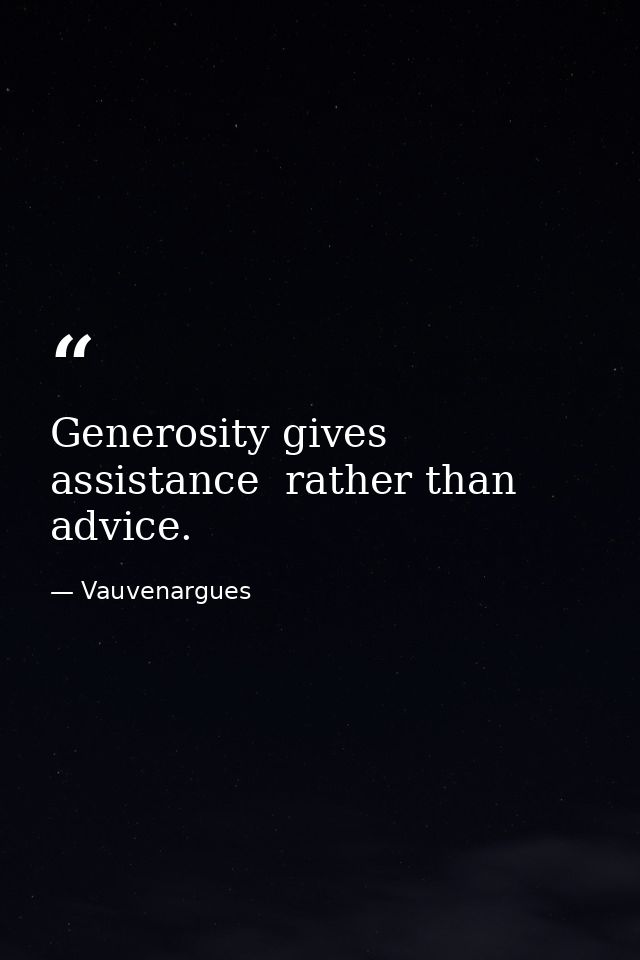 Generosity gives assistance  rather than advice. — Vauvenargues