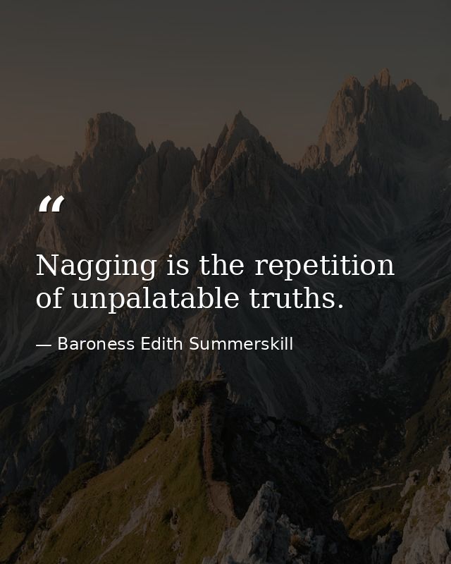 Nagging is the repetition of unpalatable truths. — Baroness Edith Summerskill