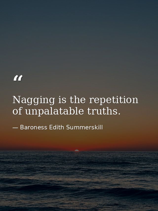 Nagging is the repetition of unpalatable truths. — Baroness Edith Summerskill