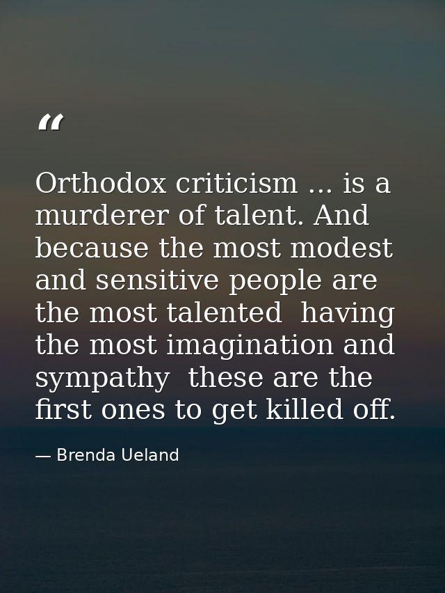Orthodox criticism ... is a murderer of talent. And because the most modest and sensitive people are the most talented   — Brenda Ueland