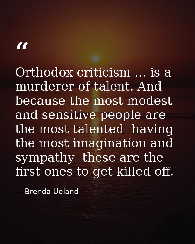 Orthodox criticism ... is a murderer of talent. And because the most modest and sensitive people are the most talented   — Brenda Ueland