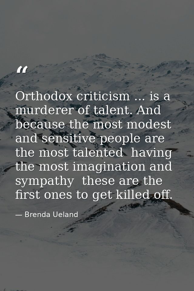 Orthodox criticism ... is a murderer of talent. And because the most modest and sensitive people are the most talented   — Brenda Ueland