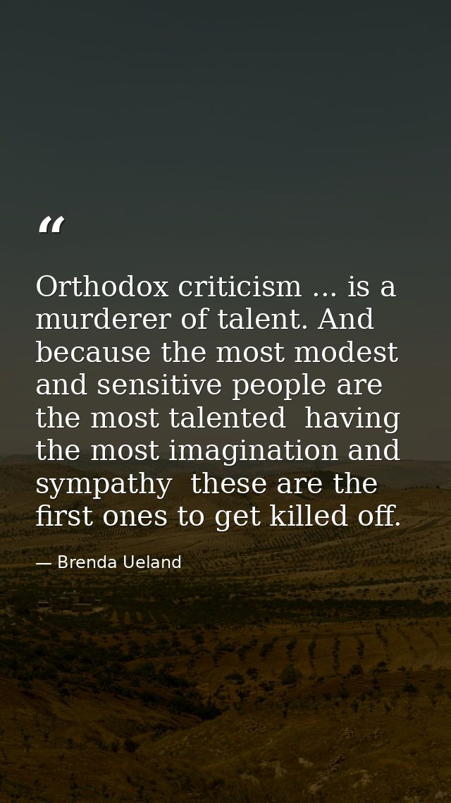 Orthodox criticism ... is a murderer of talent. And because the most modest and sensitive people are the most talented   — Brenda Ueland
