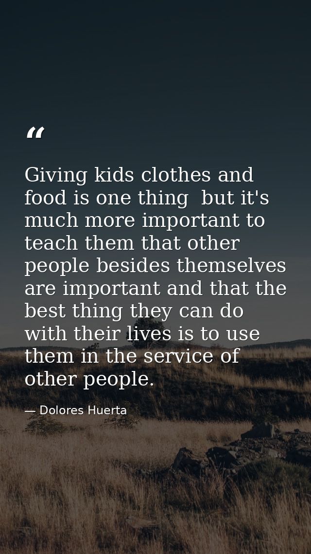 Giving kids clothes and food is one thing  but it's much more important to teach them that other people besides themselv — Dolores Huerta