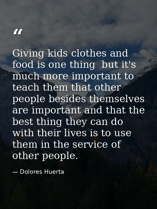 Giving kids clothes and food is one thing  but it's much more important to teach them that other people besides themselv — Dolores Huerta