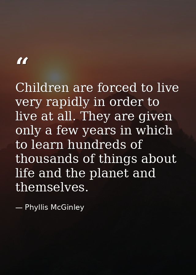Children are forced to live very rapidly in order to live at all. They are given only a few years in which to learn hund — Phyllis McGinley