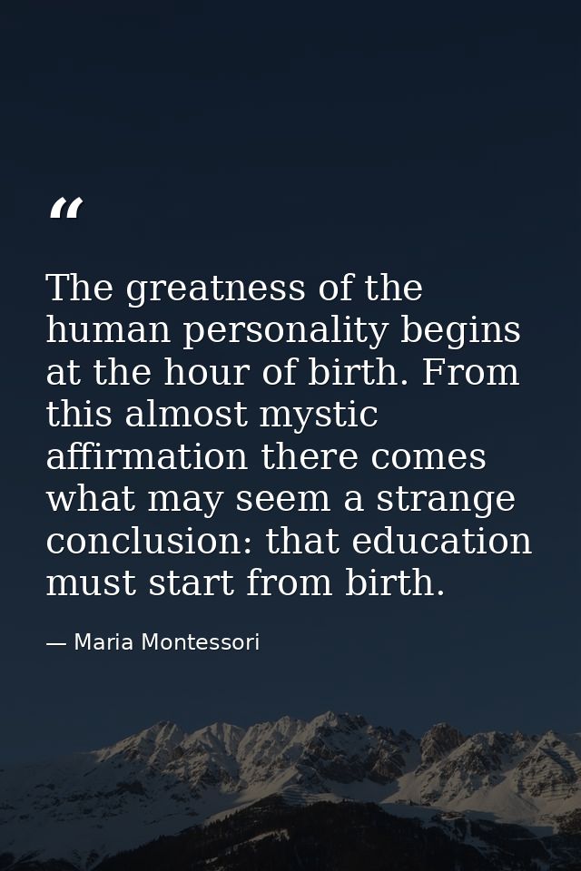 The greatness of the human personality begins at the hour of birth. From this almost mystic affirmation there comes what — Maria Montessori