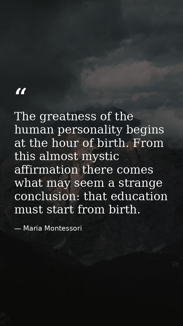 The greatness of the human personality begins at the hour of birth. From this almost mystic affirmation there comes what — Maria Montessori