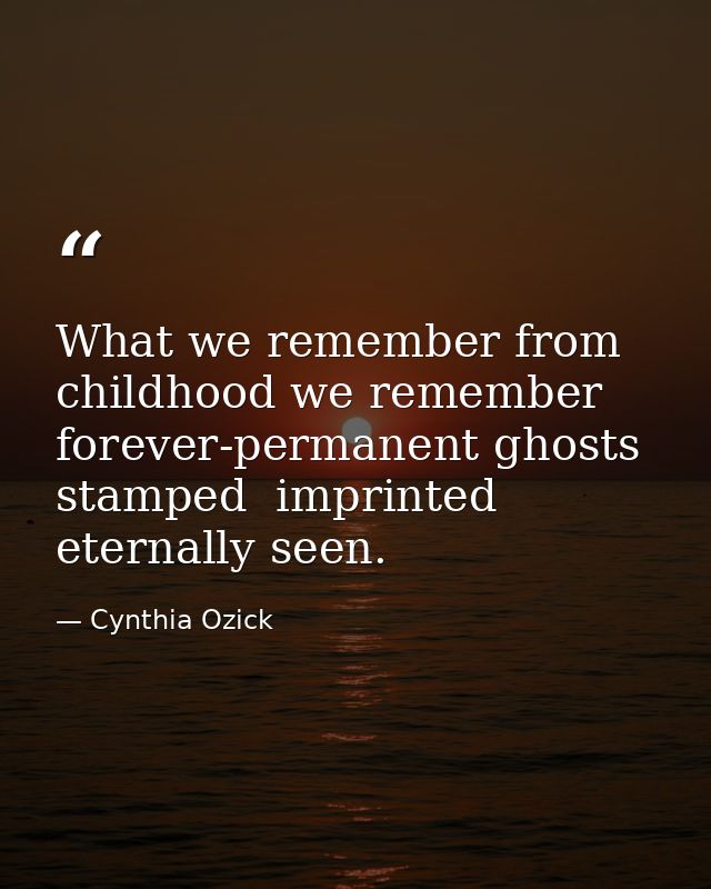 What we remember from childhood we remember forever-permanent ghosts  stamped  imprinted  eternally seen. — Cynthia Ozick
